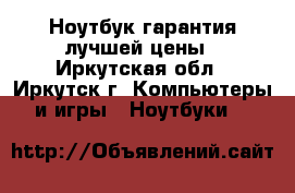 Ноутбук гарантия лучшей цены - Иркутская обл., Иркутск г. Компьютеры и игры » Ноутбуки   